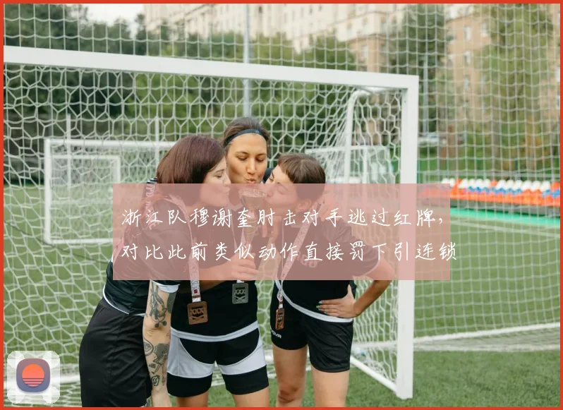 浙江队穆谢奎肘击对手逃过红牌，对比此前类似动作直接罚下引连锁争议