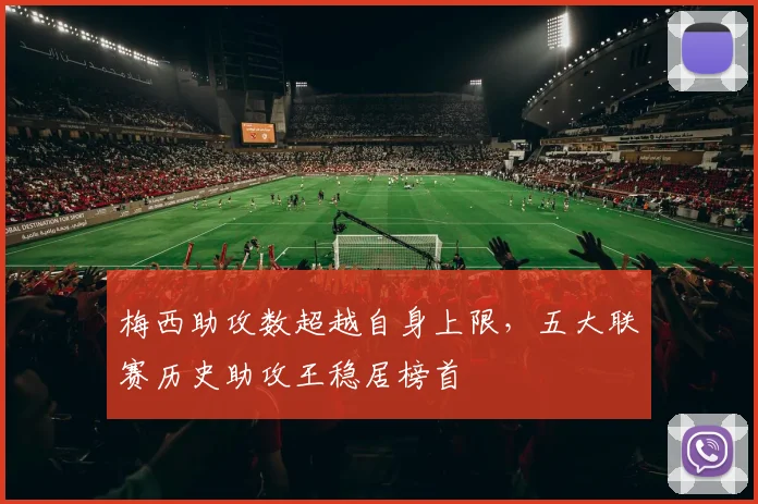 梅西助攻数超越自身上限，五大联赛历史助攻王稳居榜首