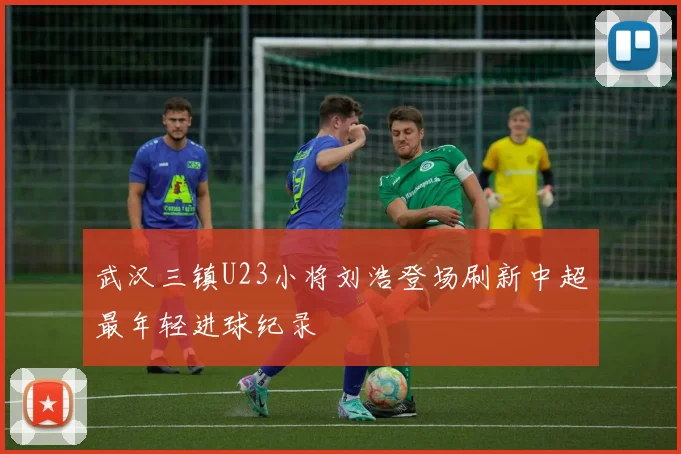 武汉三镇U23小将刘浩登场刷新中超最年轻进球纪录