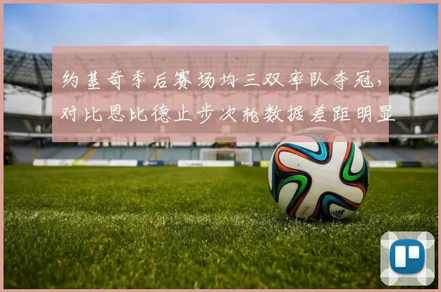约基奇季后赛场均三双率队夺冠，对比恩比德止步次轮数据差距明显