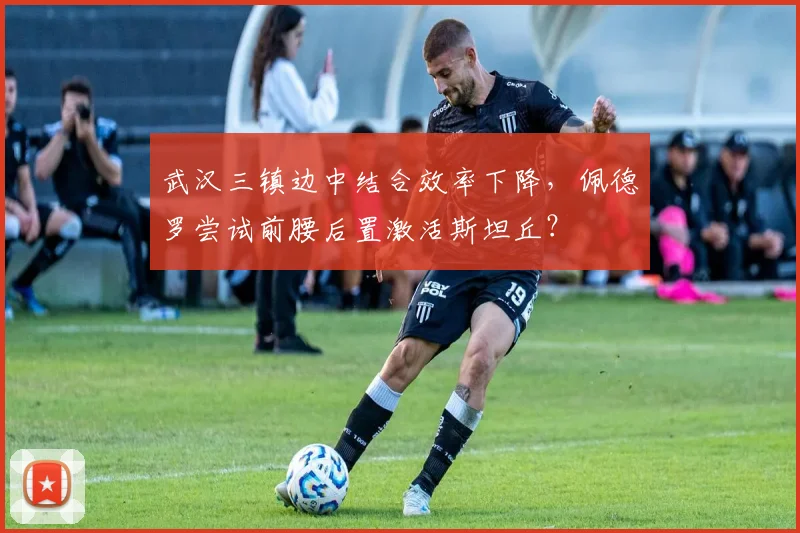 武汉三镇边中结合效率下降，佩德罗尝试前腰后置激活斯坦丘？