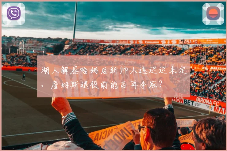 湖人解雇哈姆后新帅人选迟迟未定，詹姆斯退役前能否再夺冠？