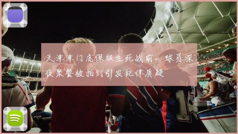 天津津门虎保级生死战前，球员深夜聚餐被拍到引发纪律质疑