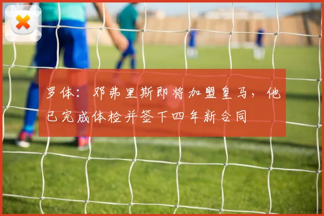 罗体：邓弗里斯即将加盟皇马，他已完成体检并签下四年新合同