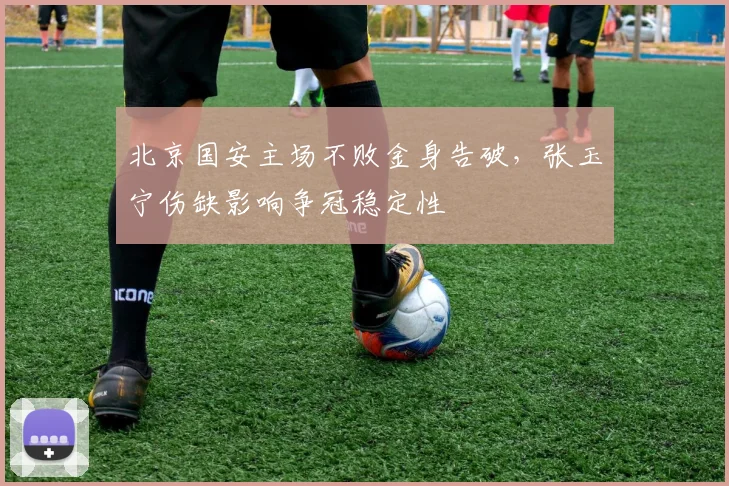 北京国安主场不败金身告破，张玉宁伤缺影响争冠稳定性