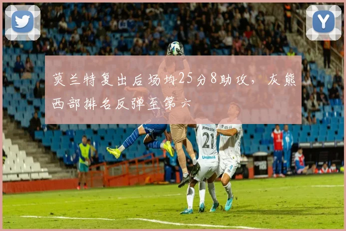 莫兰特复出后场均25分8助攻，灰熊西部排名反弹至第六
