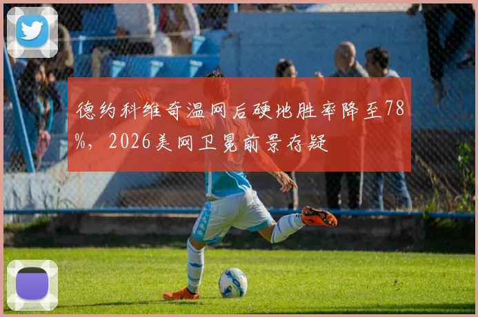 德约科维奇温网后硬地胜率降至78%，2026美网卫冕前景存疑