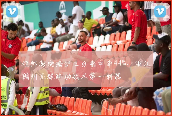 程帅澎绕掩护三分命中率44%，浙江稠州无球跑动战术第一利器