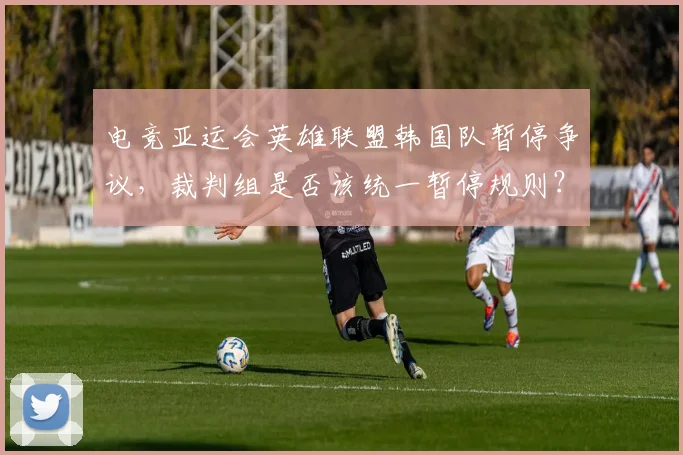 电竞亚运会英雄联盟韩国队暂停争议，裁判组是否该统一暂停规则？