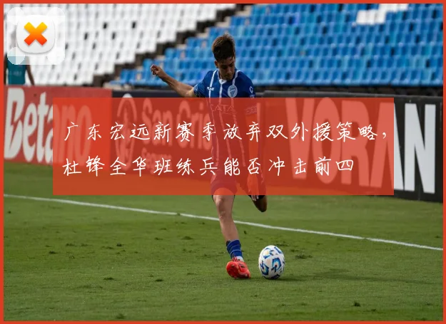 广东宏远新赛季放弃双外援策略，杜锋全华班练兵能否冲击前四