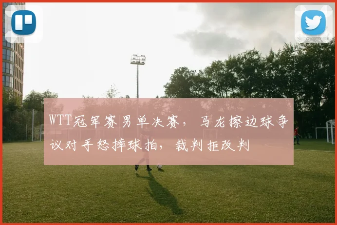WTT冠军赛男单决赛，马龙擦边球争议对手怒摔球拍，裁判拒改判